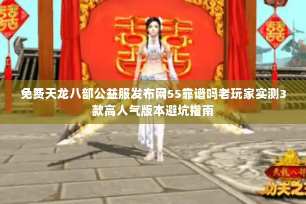 免费天龙八部公益服发布网55靠谱吗老玩家实测3款高人气版本避坑指南 免费天龙八部公益服发布网55靠谱吗老玩家实测3款高人气版本避坑指南
