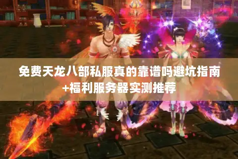 免费天龙八部私服真的靠谱吗避坑指南+福利服务器实测推荐 免费天龙八部私服真的靠谱吗避坑指南+福利服务器实测推荐