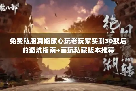 免费私服真能放心玩老玩家实测30款后的避坑指南+高玩私藏版本推荐