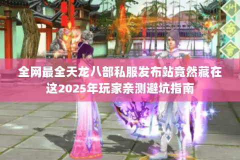 全网最全天龙八部私服发布站竟然藏在这2025年玩家亲测避坑指南 全网最全天龙八部私服发布站竟然藏在这2025年玩家亲测避坑指南