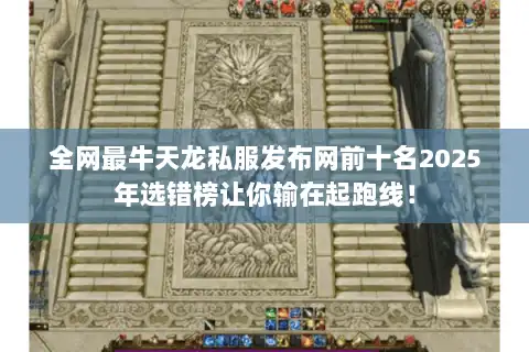 全网最牛天龙私服发布网前十名2025年选错榜让你输在起跑线！