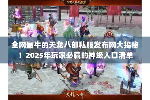 全网最牛的天龙八部私服发布网大揭秘！2025年玩家必藏的神级入口清单