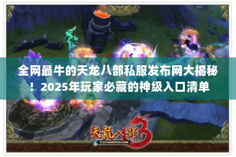 全网最牛的天龙八部私服发布网大揭秘！2025年玩家必藏的神级入口清单