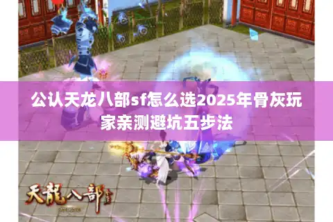 公认天龙八部sf怎么选2025年骨灰玩家亲测避坑五步法