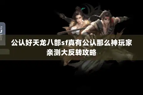 公认好天龙八部sf真有公认那么神玩家亲测大反转攻略