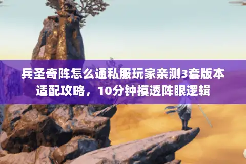 兵圣奇阵怎么通私服玩家亲测3套版本适配攻略，10分钟摸透阵眼逻辑