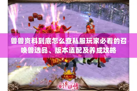 兽兽资料到底怎么查私服玩家必看的召唤兽选品、版本适配及养成攻略