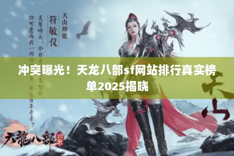 冲突曝光!天龙八部sf网站排行真实榜单2025揭晓 冲突曝光!天龙八部sf网站排行真实榜单2025揭晓