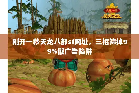 刚开一秒天龙八部sf网址，三招筛掉99%假广告陷阱