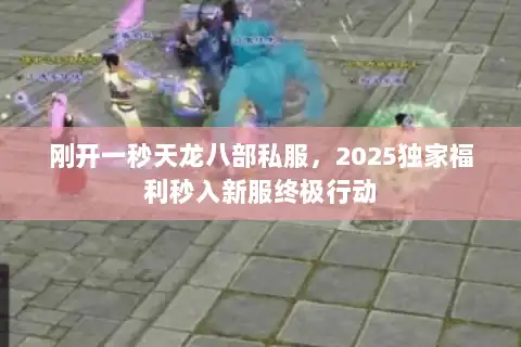 刚开一秒天龙八部私服,2025独家福利秒入新服终极行动 刚开一秒天龙八部私服,2025独家福利秒入新服终极行动