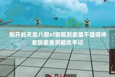 刚开的天龙八部sf新服到底值不值得冲老玩家亲测避坑手记