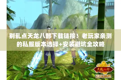 别乱点天龙八部下载链接！老玩家亲测的私服版本选择+安装避坑全攻略