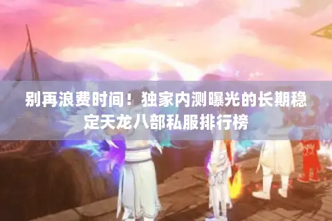 别再浪费时间！独家内测曝光的长期稳定天龙八部私服排行榜