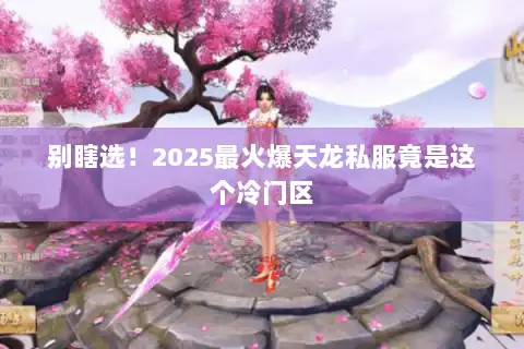 别瞎选！2025最火爆天龙私服竟是这个冷门区