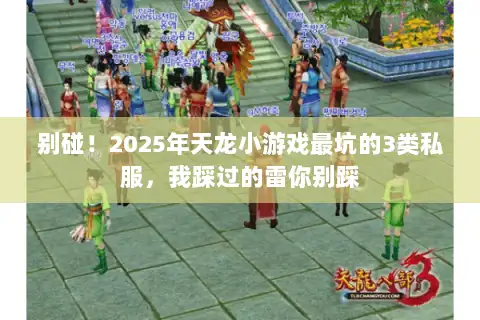 别碰!2025年天龙小游戏最坑的3类私服,我踩过的雷你别踩 别碰!2025年天龙小游戏最坑的3类私服,我踩过的雷你别踩