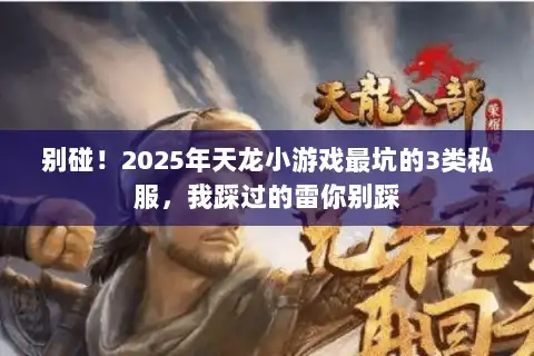 别碰!2025年天龙小游戏最坑的3类私服,我踩过的雷你别踩 别碰!2025年天龙小游戏最坑的3类私服,我踩过的雷你别踩