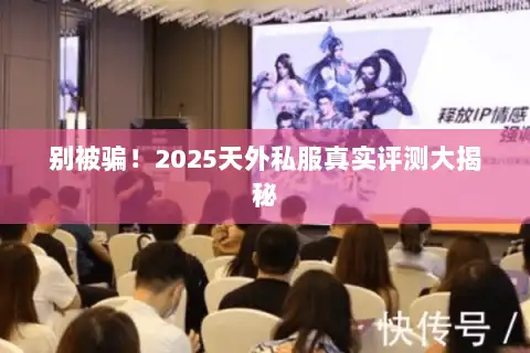 别被骗！2025天外私服真实评测大揭秘