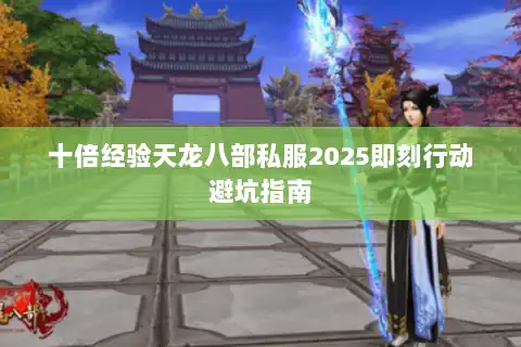 十倍经验天龙八部私服2025即刻行动避坑指南