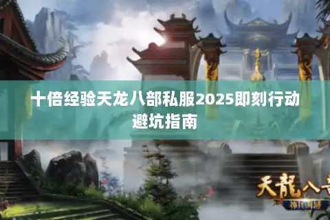 十倍经验天龙八部私服2025即刻行动避坑指南