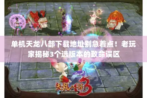 单机天龙八部下载地址别急着点!老玩家揭秘3个选版本的致命误区 单机天龙八部下载地址别急着点!老玩家揭秘3个选版本的致命误区