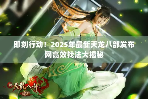 即刻行动！2025年最新天龙八部发布网高效找法大揭秘