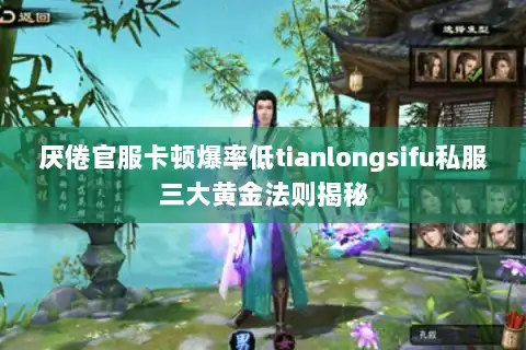 厌倦官服卡顿爆率低tianlongsifu私服三大黄金法则揭秘 厌倦官服卡顿爆率低tianlongsifu私服三大黄金法则揭秘