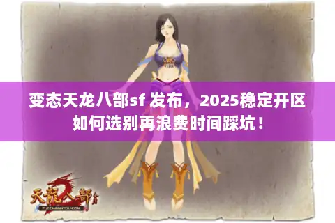 变态天龙八部sf 发布，2025稳定开区如何选别再浪费时间踩坑！