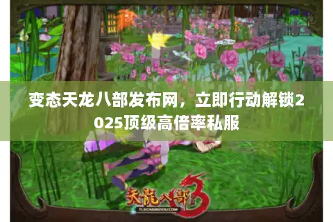 变态天龙八部发布网，立即行动解锁2025顶级高倍率私服