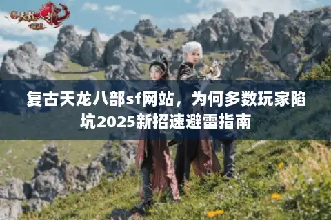 复古天龙八部sf网站，为何多数玩家陷坑2025新招速避雷指南