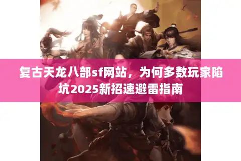 复古天龙八部sf网站，为何多数玩家陷坑2025新招速避雷指南