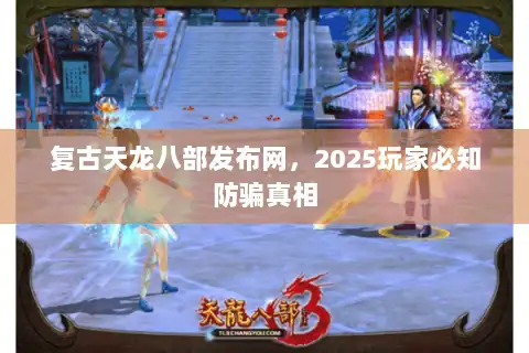 复古天龙八部发布网，2025玩家必知防骗真相