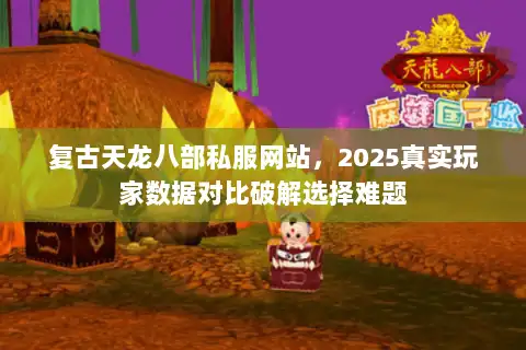 复古天龙八部私服网站，2025真实玩家数据对比破解选择难题