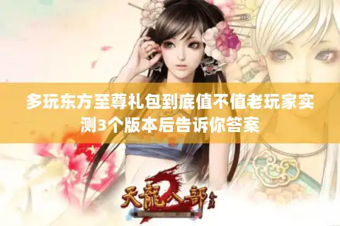 多玩东方至尊礼包到底值不值老玩家实测3个版本后告诉你答案