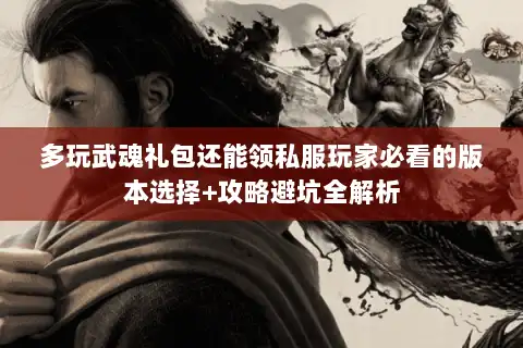 多玩武魂礼包还能领私服玩家必看的版本选择+攻略避坑全解析 多玩武魂礼包还能领私服玩家必看的版本选择+攻略避坑全解析