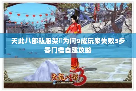 天此八部私服架設为何9成玩家失败3步零门槛自建攻略