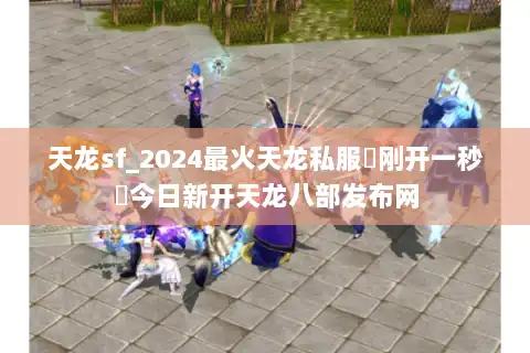 天龙sf_2024最火天龙私服▶刚开一秒◀今日新开天龙八部发布网