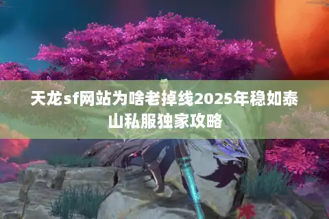 天龙sf网站为啥老掉线2025年稳如泰山私服独家攻略