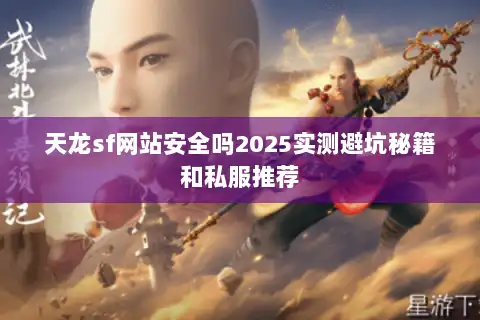 天龙sf网站安全吗2025实测避坑秘籍和私服推荐
