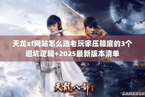 天龙sf网站怎么选老玩家压箱底的3个避坑逻辑+2025最新版本清单