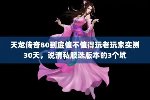 天龙传奇80到底值不值得玩老玩家实测30天,说清私服选版本的3个坑 天龙传奇80到底值不值得玩老玩家实测30天,说清私服选版本的3个坑