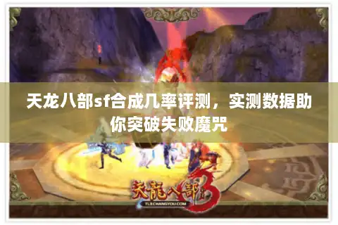 天龙八部sf合成几率评测，实测数据助你突破失败魔咒