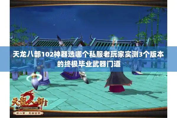 天龙八部102神器选哪个私服老玩家实测3个版本的终极毕业武器门道