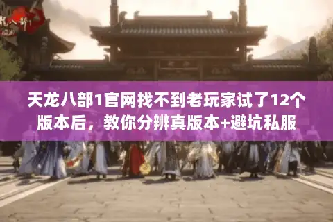天龙八部1官网找不到老玩家试了12个版本后，教你分辨真版本+避坑私服