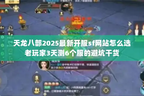 天龙八部2025最新开服sf网站怎么选老玩家3天测6个服的避坑干货