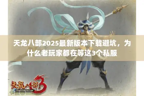 天龙八部2025最新版本下载避坑，为什么老玩家都在等这3个私服