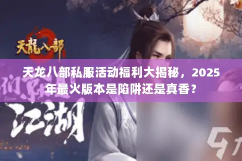 天龙八部私服活动福利大揭秘，2025年最火版本是陷阱还是真香？