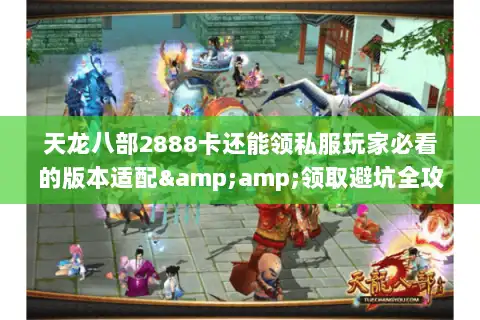 天龙八部2888卡还能领私服玩家必看的版本适配&amp;领取避坑全攻略