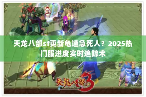 天龙八部sf更新龟速急死人?2025热门服进度实时追踪术 天龙八部sf更新龟速急死人?2025热门服进度实时追踪术