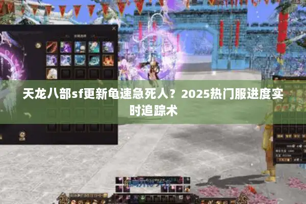 天龙八部sf更新龟速急死人?2025热门服进度实时追踪术 天龙八部sf更新龟速急死人?2025热门服进度实时追踪术