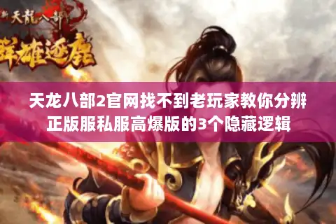 天龙八部2官网找不到老玩家教你分辨正版服私服高爆版的3个隐藏逻辑